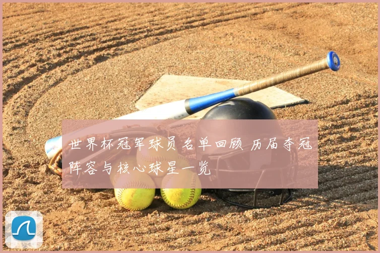 世界杯冠军球员名单回顾 历届夺冠阵容与核心球星一览