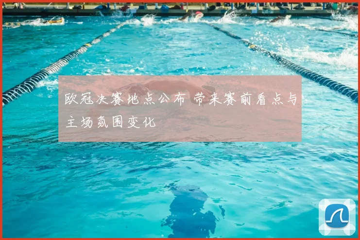 欧冠决赛地点公布 带来赛前看点与主场氛围变化