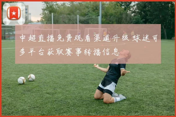中超直播免费观看渠道升级 球迷可多平台获取赛事转播信息