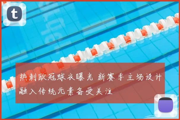 热刺欧冠球衣曝光 新赛季主场设计融入传统元素备受关注