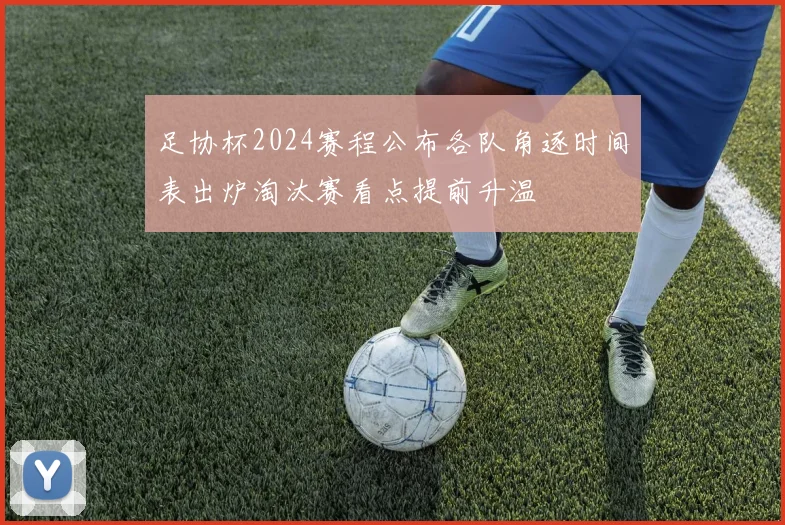足协杯2024赛程公布各队角逐时间表出炉淘汰赛看点提前升温