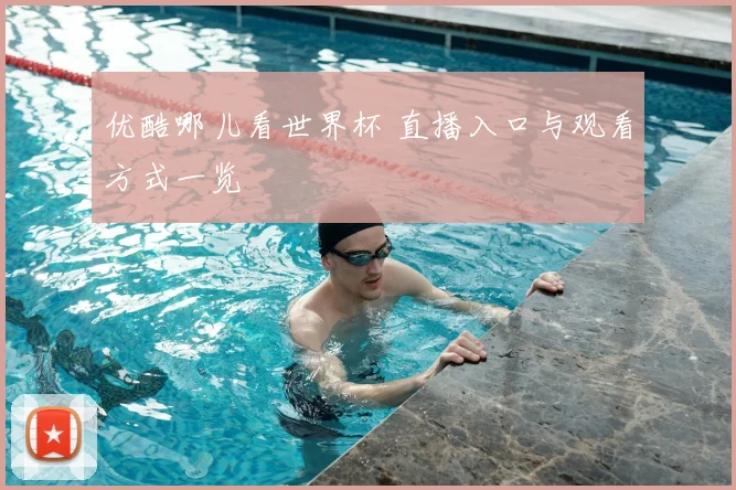 优酷哪儿看世界杯 直播入口与观看方式一览