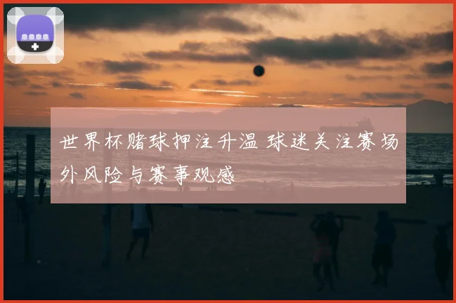 世界杯赌球押注升温 球迷关注赛场外风险与赛事观感
