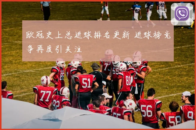 欧冠史上总进球排名更新 进球榜竞争再度引关注