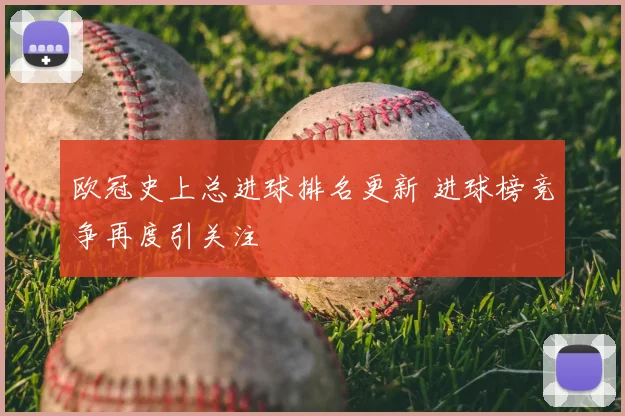 欧冠史上总进球排名更新 进球榜竞争再度引关注