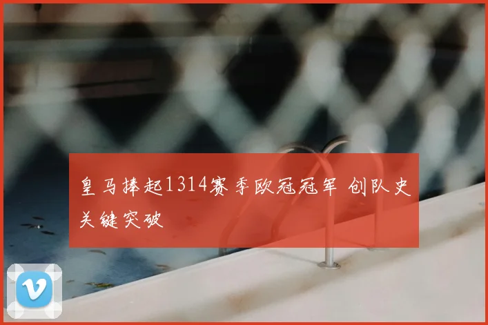皇马捧起1314赛季欧冠冠军 创队史关键突破