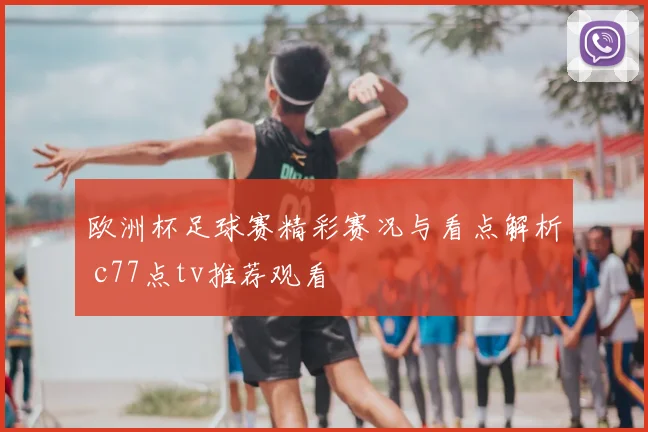 欧洲杯足球赛精彩赛况与看点解析 c77点tv推荐观看