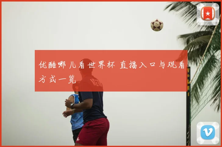 优酷哪儿看世界杯 直播入口与观看方式一览