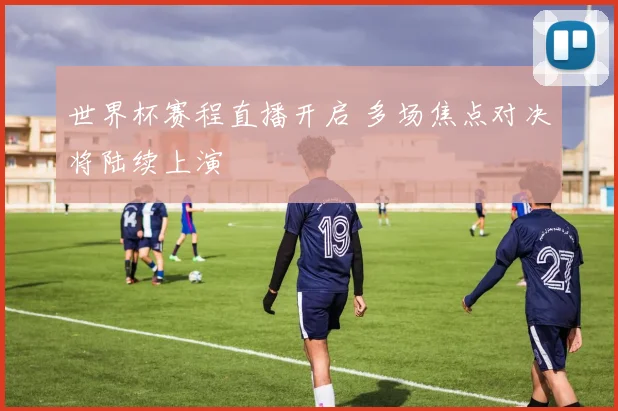 世界杯赛程直播开启 多场焦点对决将陆续上演