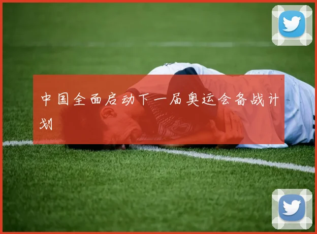 中国全面启动下一届奥运会备战计划