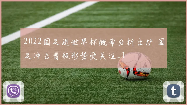 2022国足进世界杯概率分析出炉 国足冲击晋级形势受关注_1