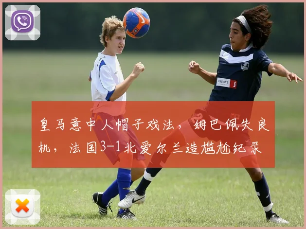 皇马意中人帽子戏法，姆巴佩失良机，法国3-1北爱尔兰造尴尬纪录