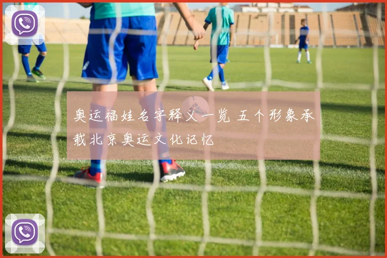 奥运福娃名字释义一览 五个形象承载北京奥运文化记忆