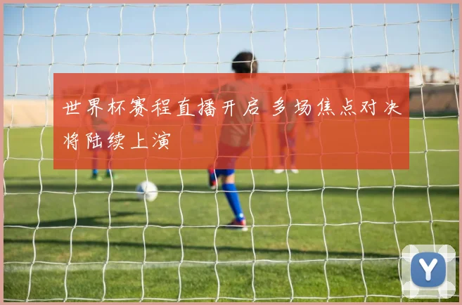 世界杯赛程直播开启 多场焦点对决将陆续上演