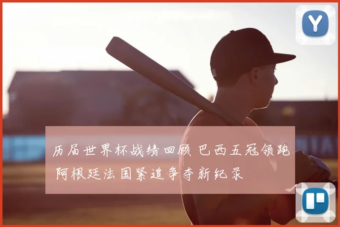 历届世界杯战绩回顾 巴西五冠领跑 阿根廷法国紧追争夺新纪录