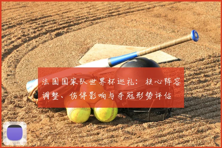 法国国家队世界杯巡礼：核心阵容调整、伤停影响与夺冠形势评估