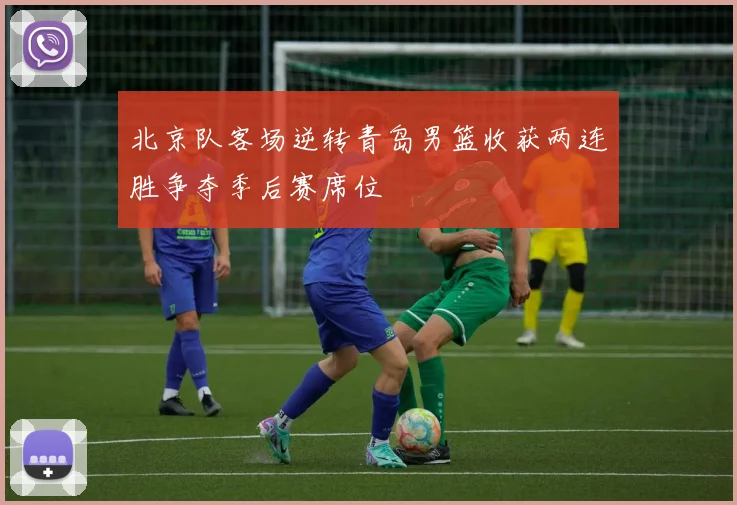 北京队客场逆转青岛男篮收获两连胜争夺季后赛席位