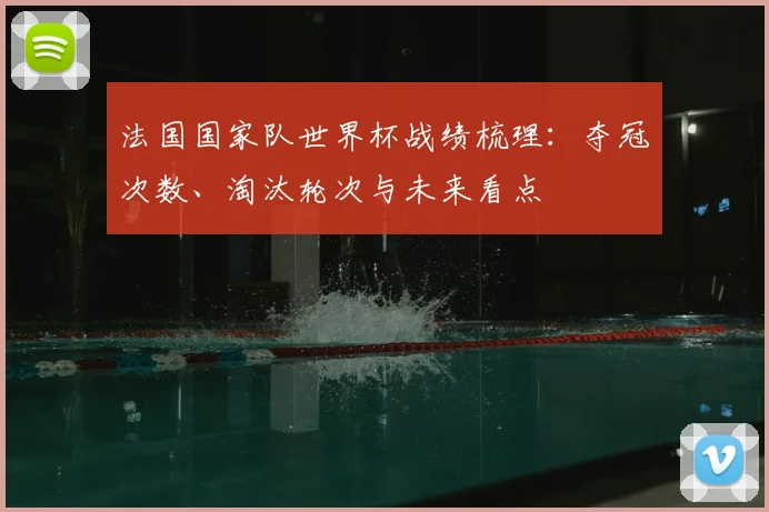 法国国家队世界杯战绩梳理：夺冠次数、淘汰轮次与未来看点