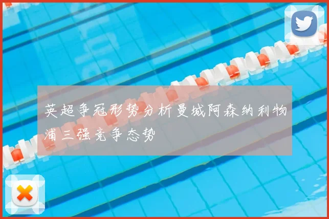 英超争冠形势分析曼城阿森纳利物浦三强竞争态势