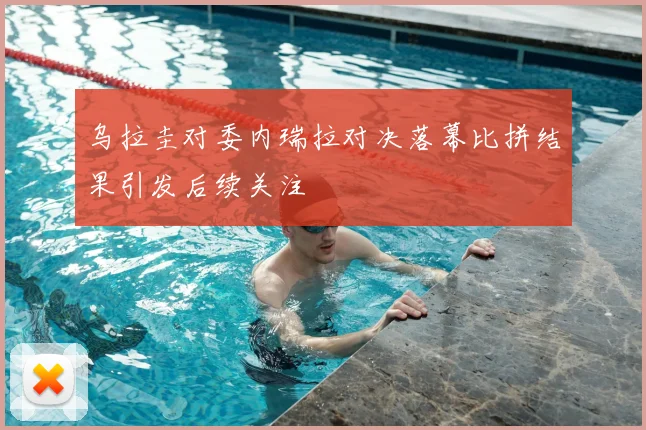 乌拉圭对委内瑞拉对决落幕比拼结果引发后续关注