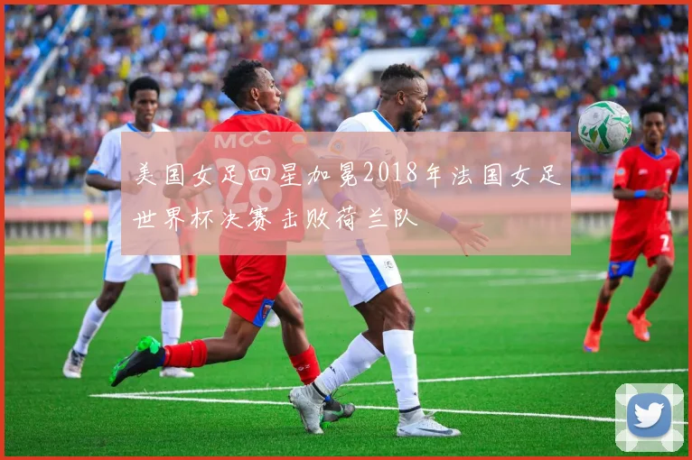 美国女足四星加冕2018年法国女足世界杯决赛击败荷兰队