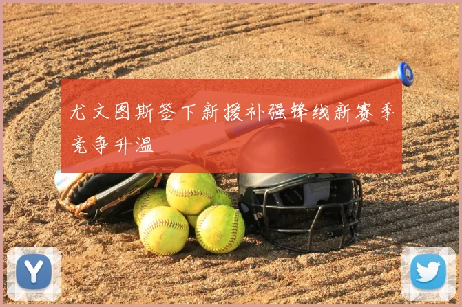 尤文图斯签下新援补强锋线新赛季竞争升温