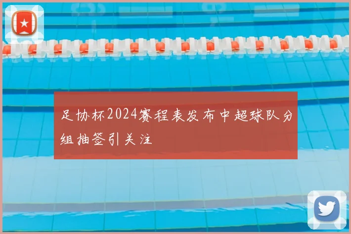 足协杯2024赛程表发布中超球队分组抽签引关注