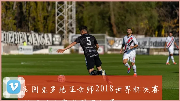 法国克罗地亚会师2018世界杯决赛 终局对决聚焦冠军归属
