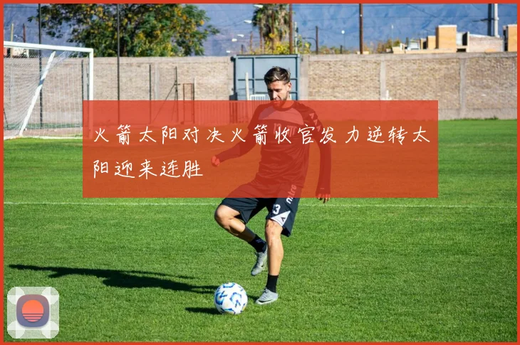 火箭太阳对决火箭收官发力逆转太阳迎来连胜