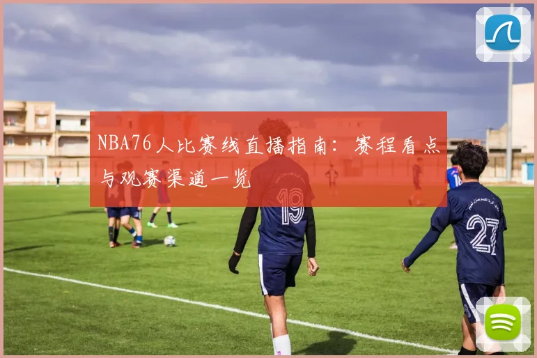 NBA76人比赛线直播指南：赛程看点与观赛渠道一览