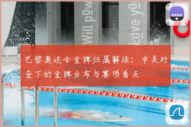 巴黎奥运会金牌归属解读：中美对垒下的金牌分布与赛项看点