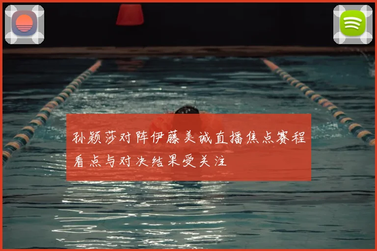 孙颖莎对阵伊藤美诚直播焦点赛程看点与对决结果受关注