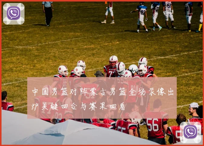 中国男篮对阵蒙古男篮全场录像出炉关键回合与赛果回看