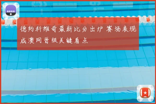 德约科维奇最新比分出炉 赛场表现成澳网晋级关键看点