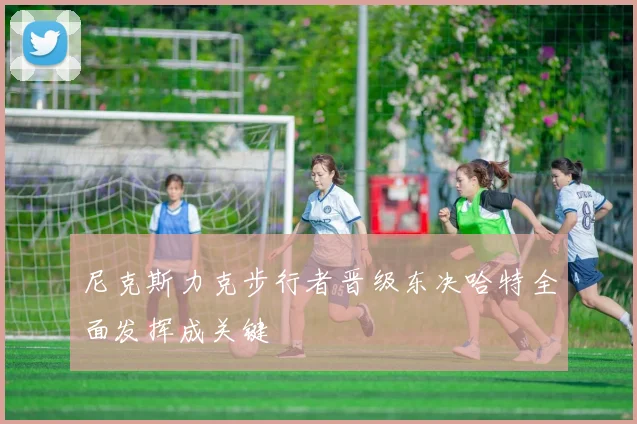 尼克斯力克步行者晋级东决哈特全面发挥成关键