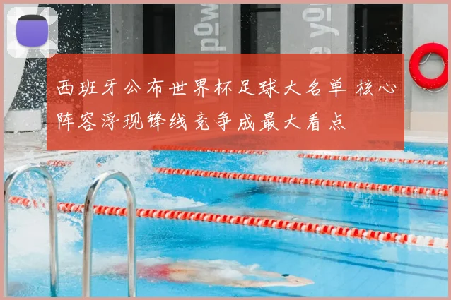 西班牙公布世界杯足球大名单 核心阵容浮现锋线竞争成最大看点