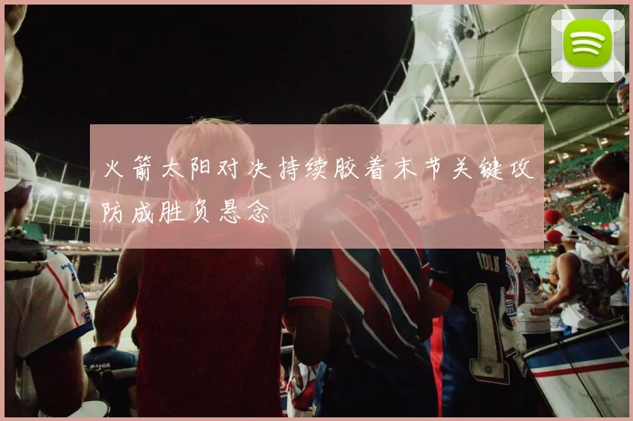 火箭太阳对决持续胶着末节关键攻防成胜负悬念