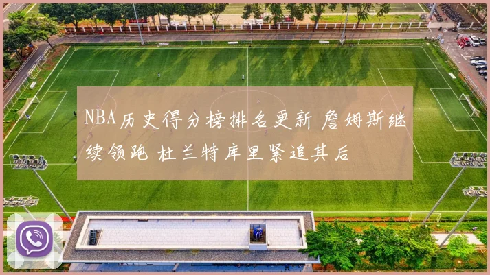 NBA历史得分榜排名更新 詹姆斯继续领跑 杜兰特库里紧追其后