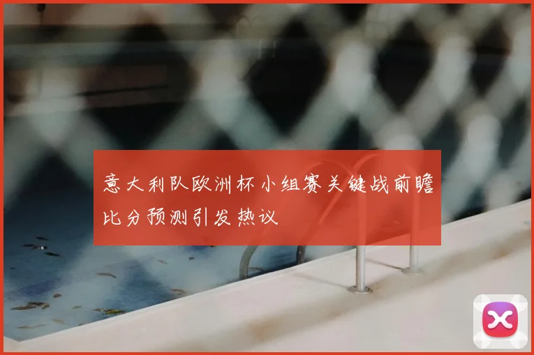 意大利队欧洲杯小组赛关键战前瞻比分预测引发热议