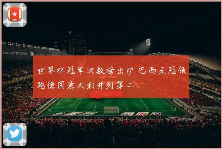 世界杯冠军次数榜出炉 巴西五冠领跑德国意大利并列第二