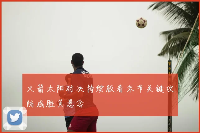 火箭太阳对决持续胶着末节关键攻防成胜负悬念