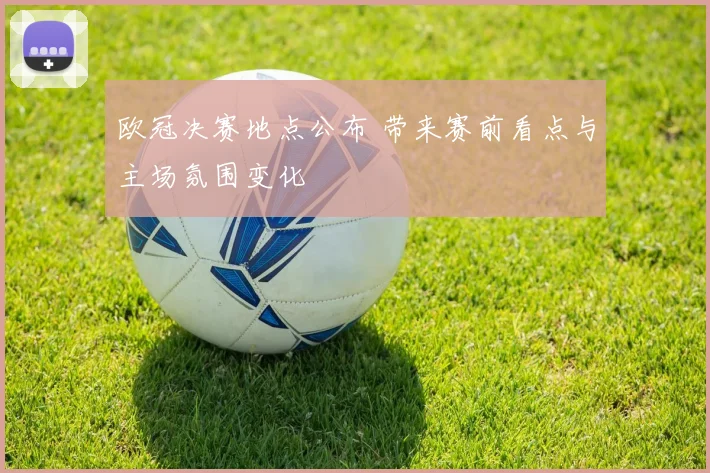 欧冠决赛地点公布 带来赛前看点与主场氛围变化