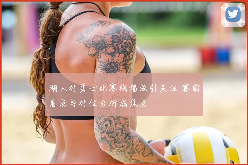 湖人对勇士比赛线播放引关注 赛前看点与对位分析成焦点