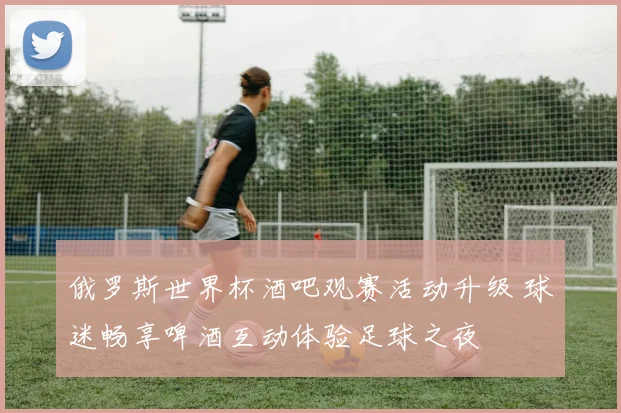 俄罗斯世界杯酒吧观赛活动升级 球迷畅享啤酒互动体验足球之夜