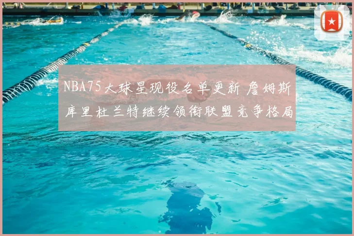 NBA75大球星现役名单更新 詹姆斯库里杜兰特继续领衔联盟竞争格局
