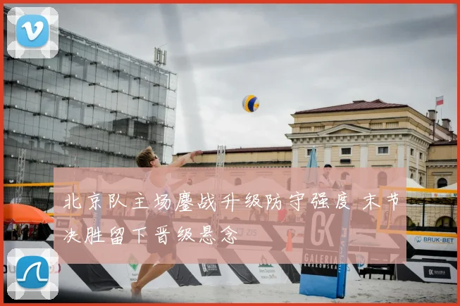 北京队主场鏖战升级防守强度 末节决胜留下晋级悬念