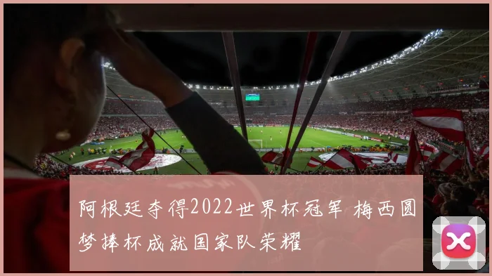 阿根廷夺得2022世界杯冠军 梅西圆梦捧杯成就国家队荣耀