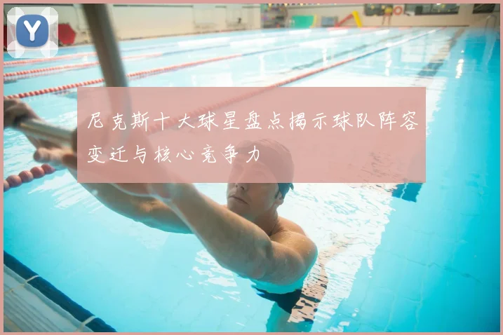尼克斯十大球星盘点揭示球队阵容变迁与核心竞争力