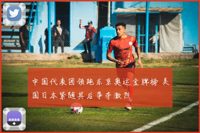 中国代表团领跑东京奥运金牌榜 美国日本紧随其后争夺激烈