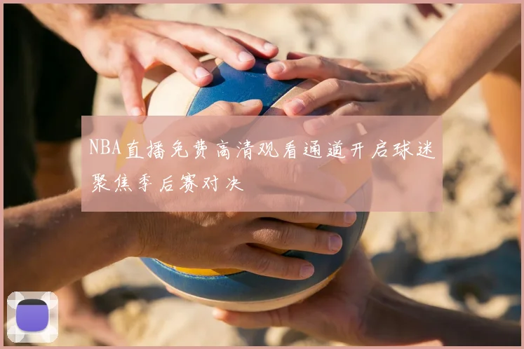 NBA直播免费高清观看通道开启球迷聚焦季后赛对决
